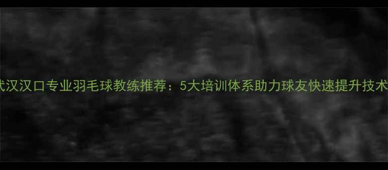 图片 武汉汉口专业羽毛球教练推荐：5大培训体系助力球友快速提升技术1