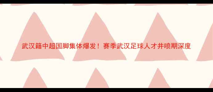 图片 武汉籍中超国脚集体爆发！赛季武汉足球人才井喷期深度