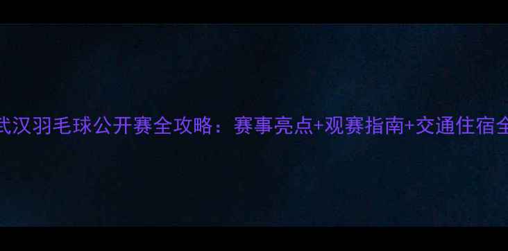 图片 武汉羽毛球公开赛全攻略：赛事亮点+观赛指南+交通住宿全