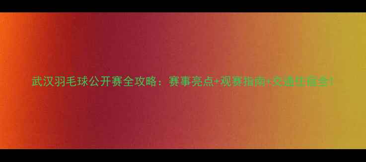 图片 武汉羽毛球公开赛全攻略：赛事亮点+观赛指南+交通住宿全1