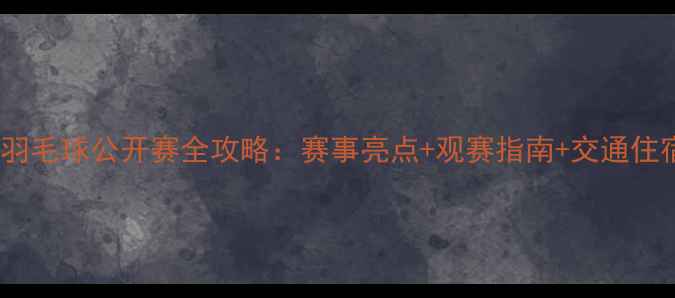 图片 武汉羽毛球公开赛全攻略：赛事亮点+观赛指南+交通住宿全2