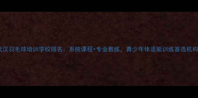 图片 武汉羽毛球培训学校排名：系统课程+专业教练，青少年体适能训练首选机构1