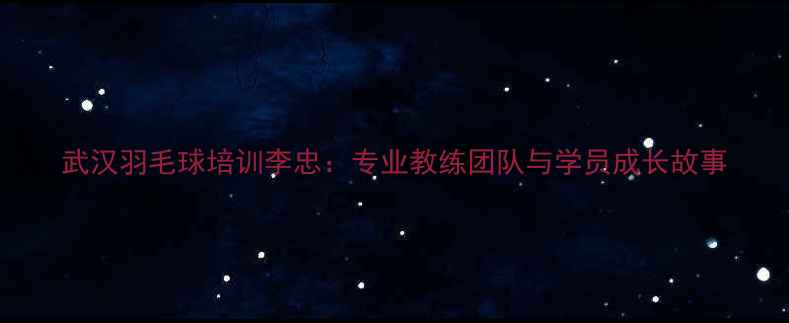 图片 武汉羽毛球培训李忠：专业教练团队与学员成长故事