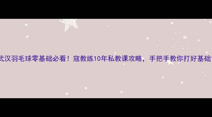 图片 武汉羽毛球零基础必看！寇教练10年私教课攻略，手把手教你打好基础1