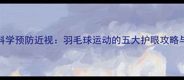 图片 每天30分钟，科学预防近视：羽毛球运动的五大护眼攻略与视力保护指南