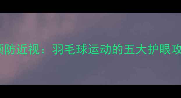 图片 每天30分钟，科学预防近视：羽毛球运动的五大护眼攻略与视力保护指南2