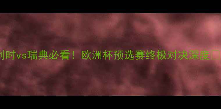 图片 比利时vs瑞典必看！欧洲杯预选赛终极对决深度🔥⚽2