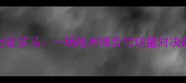 图片 比尔森率队出征罗马：一场战术博弈与球星对决的巅峰对决！