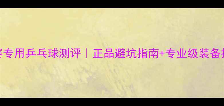 图片 比赛专用乒乓球测评｜正品避坑指南+专业级装备推荐