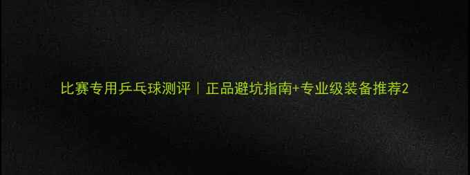图片 比赛专用乒乓球测评｜正品避坑指南+专业级装备推荐2