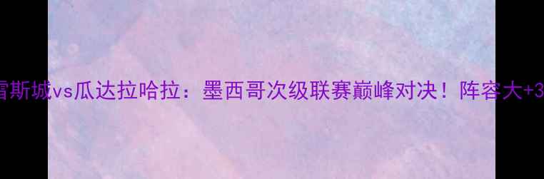图片 比赛前瞻华雷斯城vs瓜达拉哈拉：墨西哥次级联赛巅峰对决！阵容大+3大必看看点2