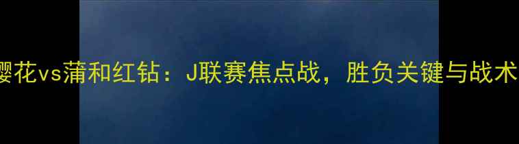 图片 比赛前瞻大阪樱花vs蒲和红钻：J联赛焦点战，胜负关键与战术布局深度剖析2