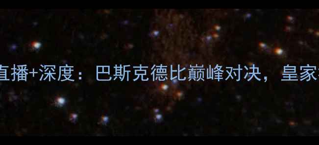 图片 毕尔巴鄂vs皇家社会高清直播+深度：巴斯克德比巅峰对决，皇家社会能否捍卫主场荣耀？2