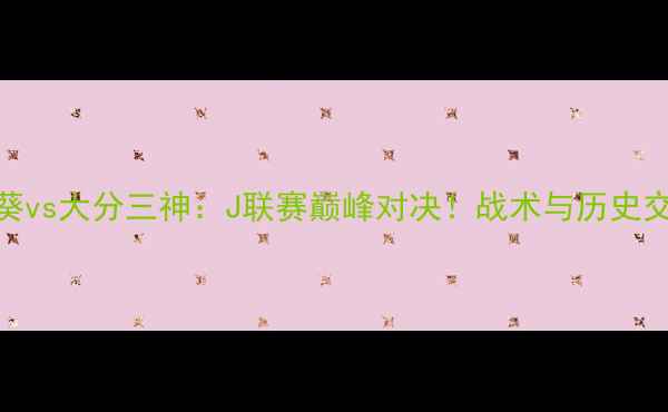 图片 水户蜀葵vs大分三神：J联赛巅峰对决！战术与历史交锋数据