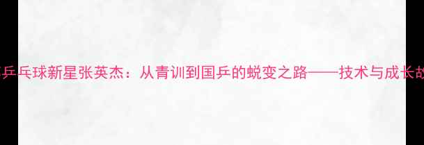 图片 江苏乒乓球新星张英杰：从青训到国乒的蜕变之路——技术与成长故事2