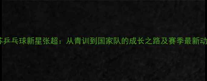 图片 江苏乒乓球新星张超：从青训到国家队的成长之路及赛季最新动态1