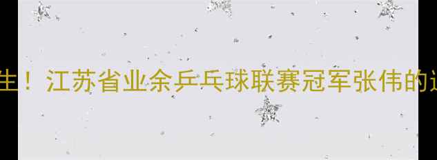 图片 江苏乒乓球新霸主诞生！江苏省业余乒乓球联赛冠军张伟的逆袭之路与训练秘籍2