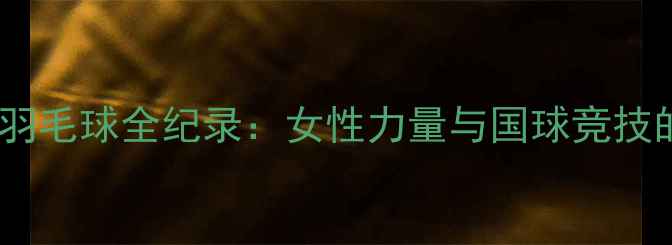 图片 江苏卫视她羽毛球全纪录：女性力量与国球竞技的巅峰碰撞1