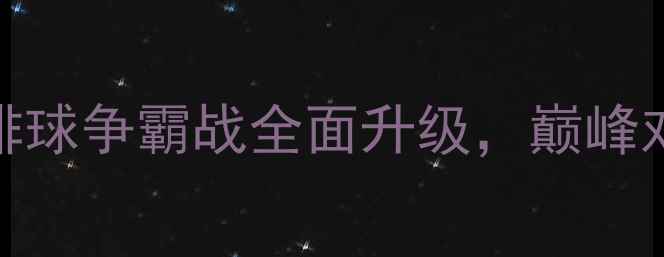 图片 江苏女排vs上海女排：长三角排球争霸战全面升级，巅峰对决背后的战术与青春风采深度