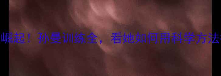 图片 江苏羽坛新星崛起！孙曼训练全，看她如何用科学方法征服全国赛场