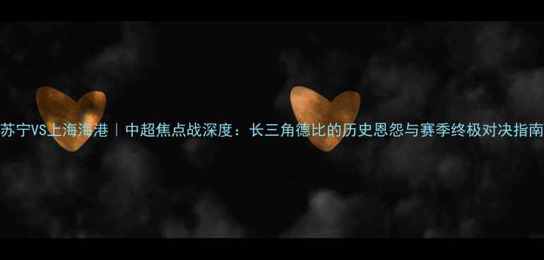 图片 江苏苏宁VS上海海港｜中超焦点战深度：长三角德比的历史恩怨与赛季终极对决指南🏆⚽