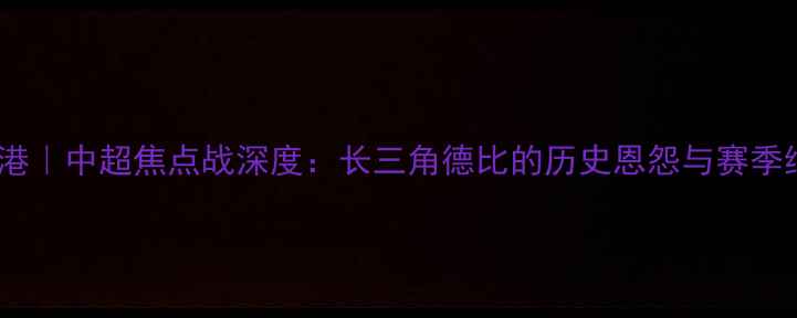 图片 江苏苏宁VS上海海港｜中超焦点战深度：长三角德比的历史恩怨与赛季终极对决指南🏆⚽1