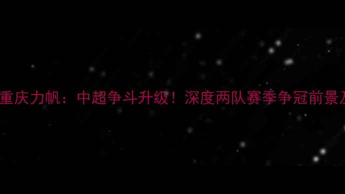 图片 江苏苏宁vs重庆力帆：中超争斗升级！深度两队赛季争冠前景及历史恩怨1