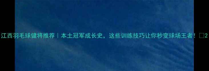 图片 江西羽毛球健将推荐｜本土冠军成长史，这些训练技巧让你秒变球场王者！🏸2