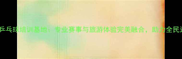 图片 江阴周庄乒乓球培训基地：专业赛事与旅游体验完美融合，助力全民运动热潮1
