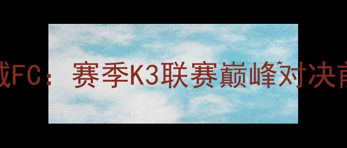 图片 江陵FCvs天安城FC：赛季K3联赛巅峰对决前瞻与战术深度