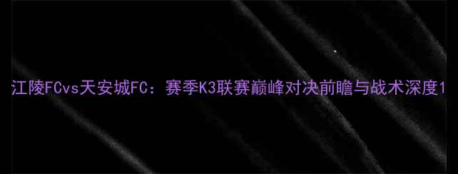 图片 江陵FCvs天安城FC：赛季K3联赛巅峰对决前瞻与战术深度1