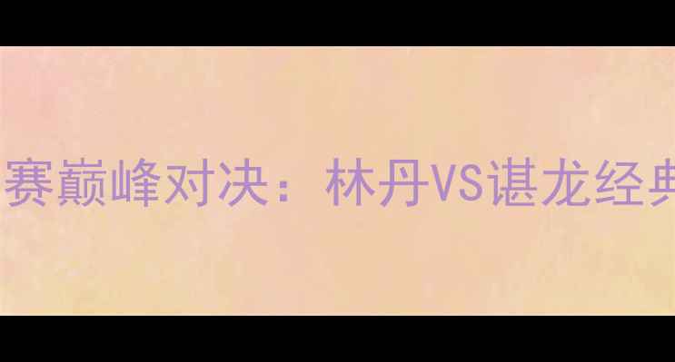 图片 汤姆斯杯羽毛球男单决赛巅峰对决：林丹VS谌龙经典战役高清回顾与技术1