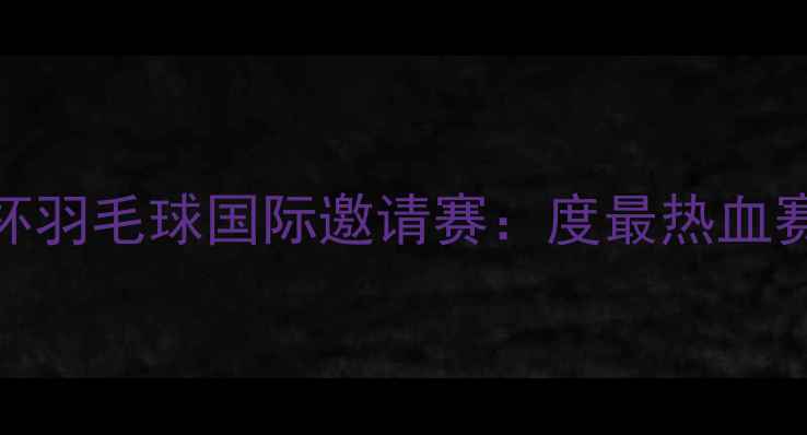 图片 汤姆杯羽毛球国际邀请赛：度最热血赛事全