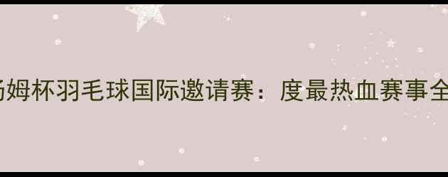 图片 汤姆杯羽毛球国际邀请赛：度最热血赛事全1