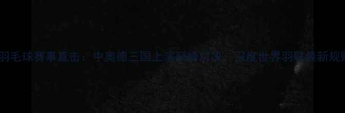 图片 汤尤杯羽毛球赛事直击：中奥德三国上演巅峰对决，深度世界羽联最新规则影响1
