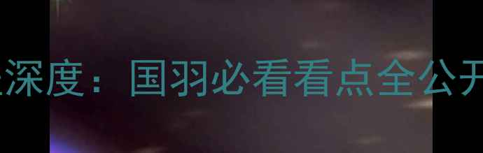 图片 汤尤杯羽毛球赛事进程深度：国羽必看看点全公开+热血追踪+夺冠预测2