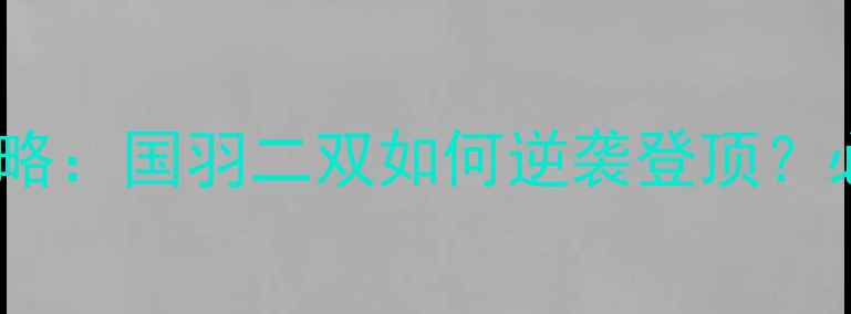 图片 汤杯羽毛球二双夺冠攻略：国羽二双如何逆袭登顶？必看训练技巧与战术！1