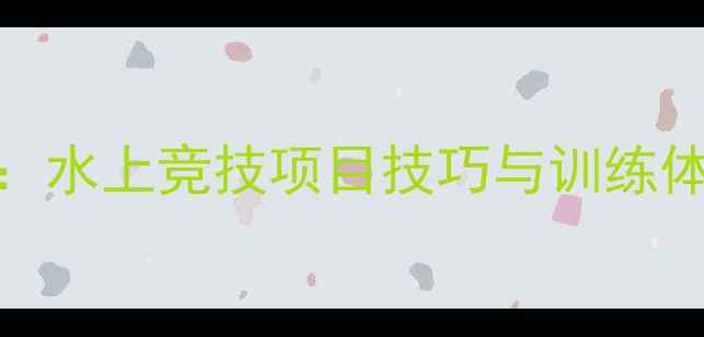 图片 沃特斯联赛全攻略：水上竞技项目技巧与训练体系（附装备指南）
