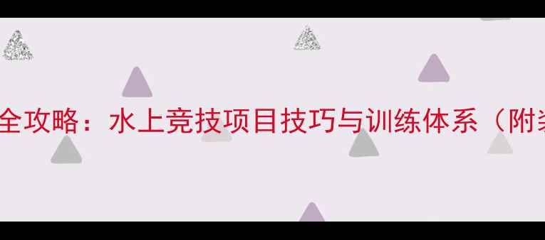 图片 沃特斯联赛全攻略：水上竞技项目技巧与训练体系（附装备指南）1