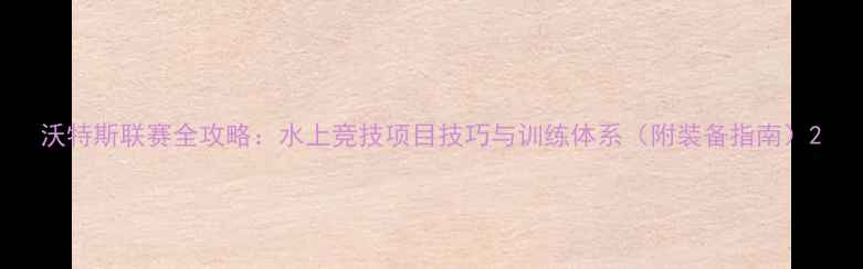 图片 沃特斯联赛全攻略：水上竞技项目技巧与训练体系（附装备指南）2