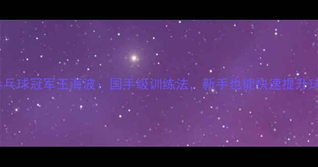 图片 沈阳乒乓球冠军王海波：国手级训练法，新手也能快速提升球技！1