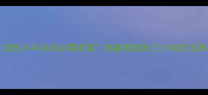 图片 沈阳乒乓球培训哪家强？赵鹏教练的三大制胜法则