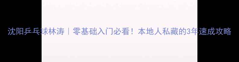 图片 沈阳乒乓球林涛｜零基础入门必看！本地人私藏的3年速成攻略