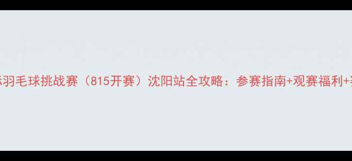 图片 沈阳国际羽毛球挑战赛（815开赛）沈阳站全攻略：参赛指南+观赛福利+赛事亮点