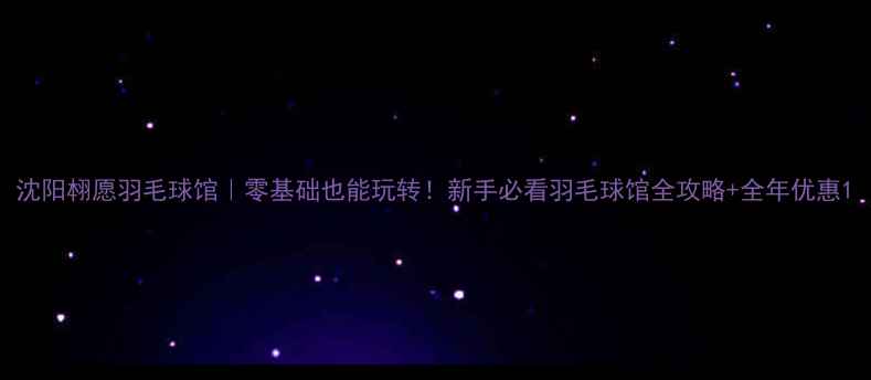 图片 沈阳翉愿羽毛球馆｜零基础也能玩转！新手必看羽毛球馆全攻略+全年优惠1