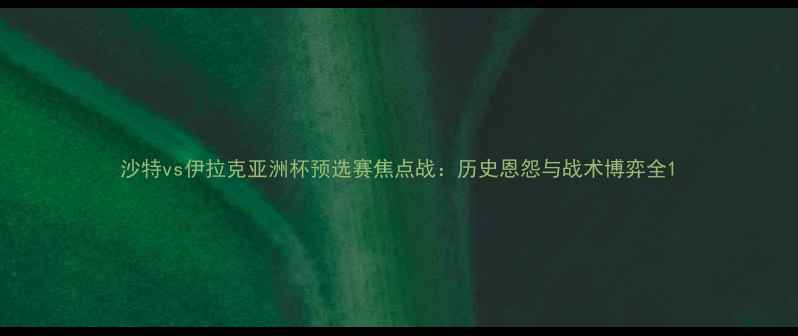 图片 沙特vs伊拉克亚洲杯预选赛焦点战：历史恩怨与战术博弈全1