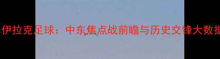 图片 沙特vs伊拉克足球：中东焦点战前瞻与历史交锋大数据分析1