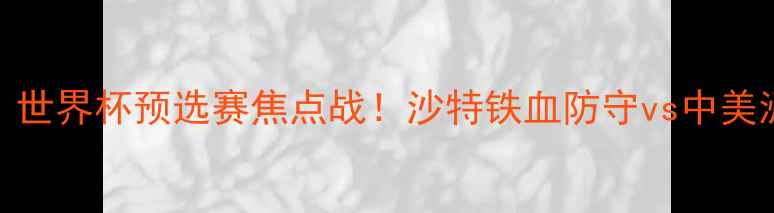 图片 沙特vs哥斯达黎加：世界杯预选赛焦点战！沙特铁血防守vs中美洲黑马，谁将逆袭？
