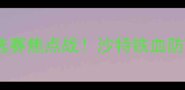 图片 沙特vs哥斯达黎加：世界杯预选赛焦点战！沙特铁血防守vs中美洲黑马，谁将逆袭？2