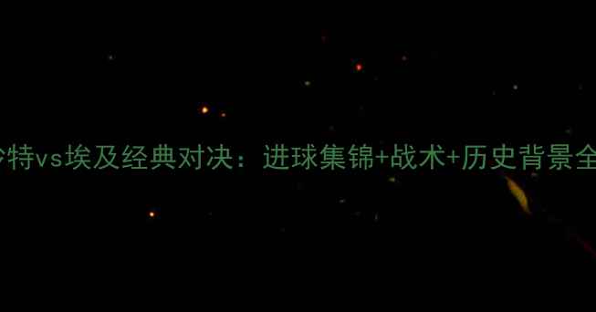 图片 沙特vs埃及经典对决：进球集锦+战术+历史背景全1